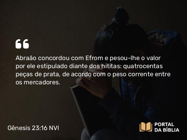 Gênesis 23:16 NVI - Abraão concordou com Efrom e pesou-lhe o valor por ele estipulado diante dos hititas: quatrocentas peças de prata, de acordo com o peso corrente entre os mercadores.