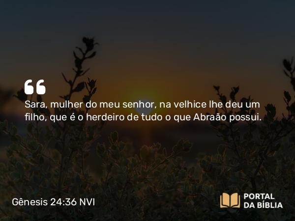 Gênesis 24:36 NVI - Sara, mulher do meu senhor, na velhice lhe deu um filho, que é o herdeiro de tudo o que Abraão possui.