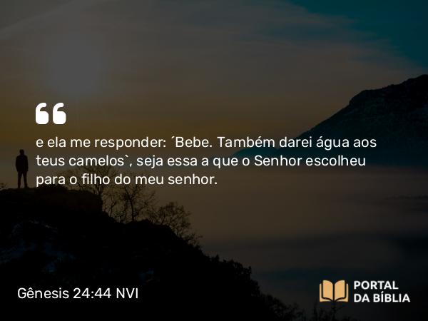 Gênesis 24:44 NVI - e ela me responder: ´Bebe. Também darei água aos teus camelos`, seja essa a que o Senhor escolheu para o filho do meu senhor.