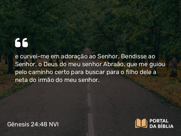 Gênesis 24:48 NVI - e curvei-me em adoração ao Senhor. Bendisse ao Senhor, o Deus do meu senhor Abraão, que me guiou pelo caminho certo para buscar para o filho dele a neta do irmão do meu senhor.