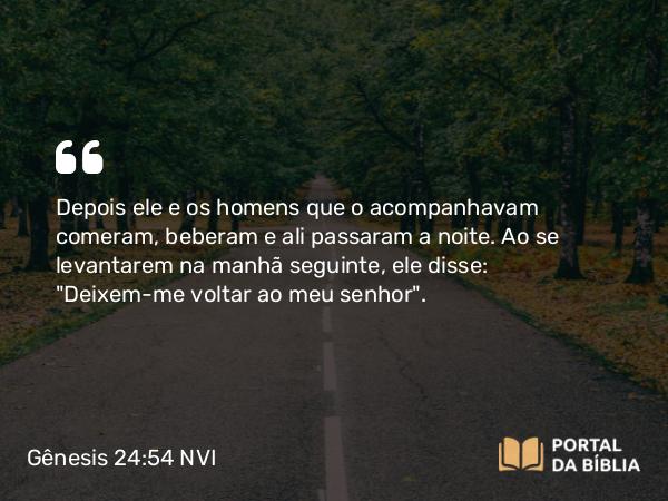 Gênesis 24:54 NVI - Depois ele e os homens que o acompanhavam comeram, beberam e ali passaram a noite. Ao se levantarem na manhã seguinte, ele disse: 