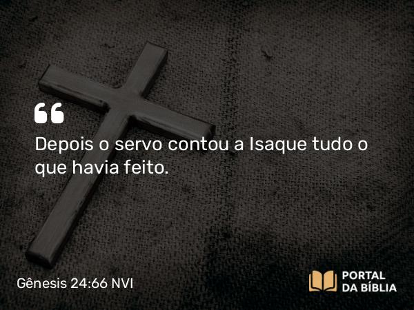 Gênesis 24:66 NVI - Depois o servo contou a Isaque tudo o que havia feito.