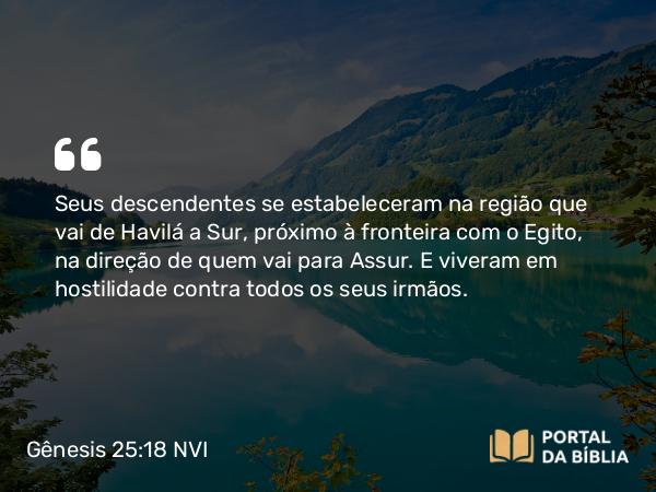 Gênesis 25:18 NVI - Seus descendentes se estabeleceram na região que vai de Havilá a Sur, próximo à fronteira com o Egito, na direção de quem vai para Assur. E viveram em hostilidade contra todos os seus irmãos.