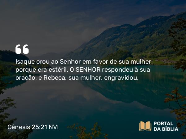 Gênesis 25:21 NVI - Isaque orou ao Senhor em favor de sua mulher, porque era estéril. O SENHOR respondeu à sua oração, e Rebeca, sua mulher, engravidou.