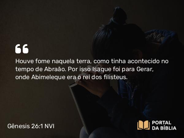 Gênesis 26:1 NVI - Houve fome naquela terra, como tinha acontecido no tempo de Abraão. Por isso Isaque foi para Gerar, onde Abimeleque era o rei dos filisteus.