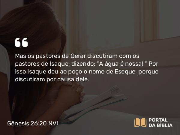 Gênesis 26:20 NVI - Mas os pastores de Gerar discutiram com os pastores de Isaque, dizendo: 