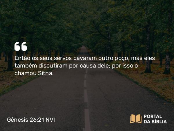 Gênesis 26:21 NVI - Então os seus servos cavaram outro poço, mas eles também discutiram por causa dele; por isso o chamou Sitna.