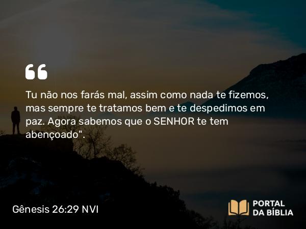 Gênesis 26:29 NVI - Tu não nos farás mal, assim como nada te fizemos, mas sempre te tratamos bem e te despedimos em paz. Agora sabemos que o SENHOR te tem abençoado