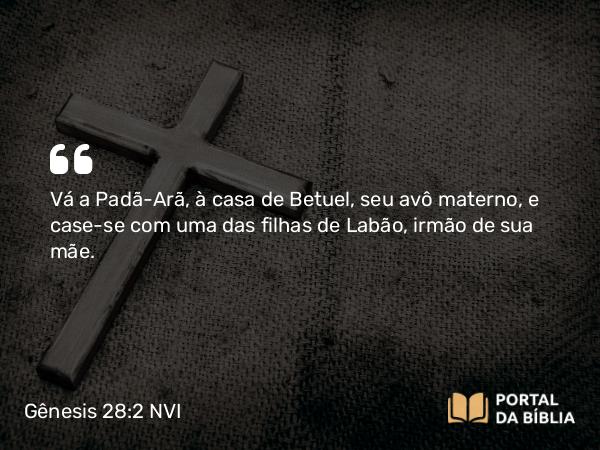 Gênesis 28:2 NVI - Vá a Padã-Arã, à casa de Betuel, seu avô materno, e case-se com uma das filhas de Labão, irmão de sua mãe.