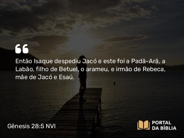 Gênesis 28:5 NVI - Então Isaque despediu Jacó e este foi a Padã-Arã, a Labão, filho de Betuel, o arameu, e irmão de Rebeca, mãe de Jacó e Esaú.