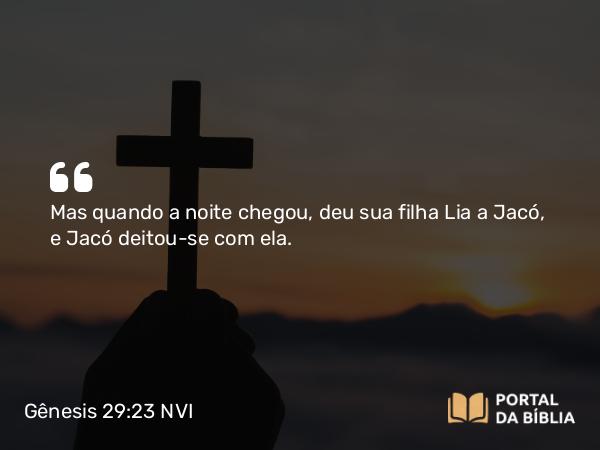 Gênesis 29:23 NVI - Mas quando a noite chegou, deu sua filha Lia a Jacó, e Jacó deitou-se com ela.