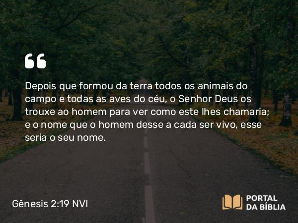 Gênesis 2:19-24 NVI - Depois que formou da terra todos os animais do campo e todas as aves do céu, o Senhor Deus os trouxe ao homem para ver como este lhes chamaria; e o nome que o homem desse a cada ser vivo, esse seria o seu nome.