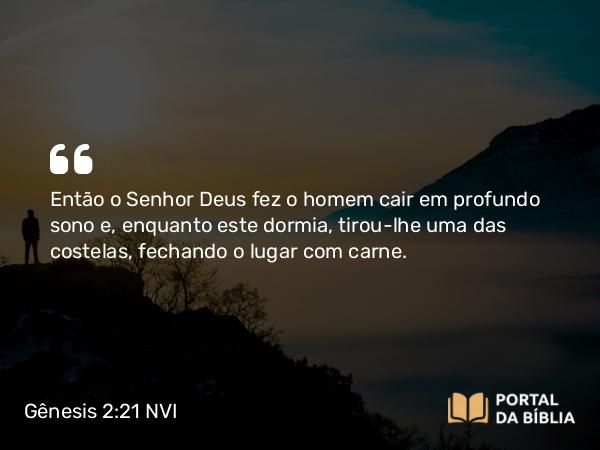 Gênesis 2:21 NVI - Então o Senhor Deus fez o homem cair em profundo sono e, enquanto este dormia, tirou-lhe uma das costelas, fechando o lugar com carne.