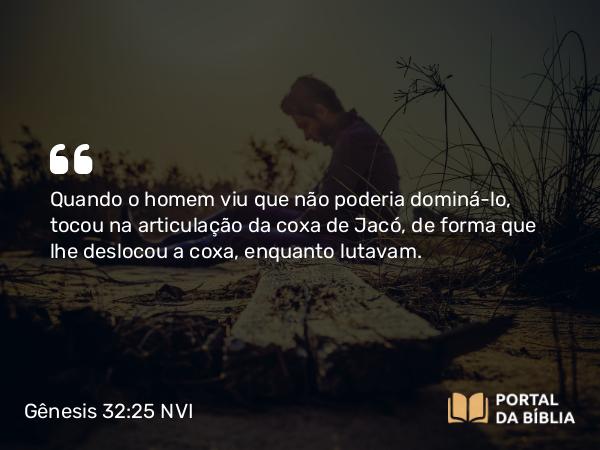 Gênesis 32:25 NVI - Quando o homem viu que não poderia dominá-lo, tocou na articulação da coxa de Jacó, de forma que lhe deslocou a coxa, enquanto lutavam.