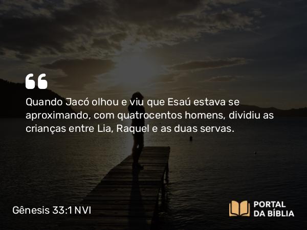 Gênesis 33:1 NVI - Quando Jacó olhou e viu que Esaú estava se aproximando, com quatrocentos homens, dividiu as crianças entre Lia, Raquel e as duas servas.