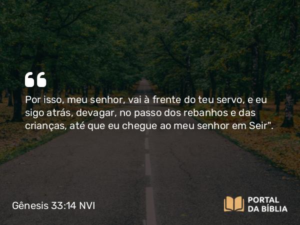 Gênesis 33:14 NVI - Por isso, meu senhor, vai à frente do teu servo, e eu sigo atrás, devagar, no passo dos rebanhos e das crianças, até que eu chegue ao meu senhor em Seir