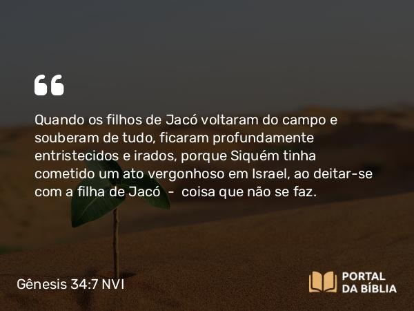 Gênesis 34:7 NVI - Quando os filhos de Jacó voltaram do campo e souberam de tudo, ficaram profundamente entristecidos e irados, porque Siquém tinha cometido um ato vergonhoso em Israel, ao deitar-se com a filha de Jacó  -  coisa que não se faz.