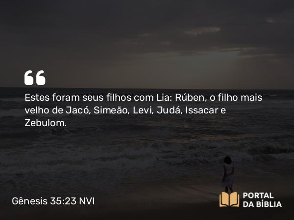 Gênesis 35:23 NVI - Estes foram seus filhos com Lia: Rúben, o filho mais velho de Jacó, Simeão, Levi, Judá, Issacar e Zebulom.