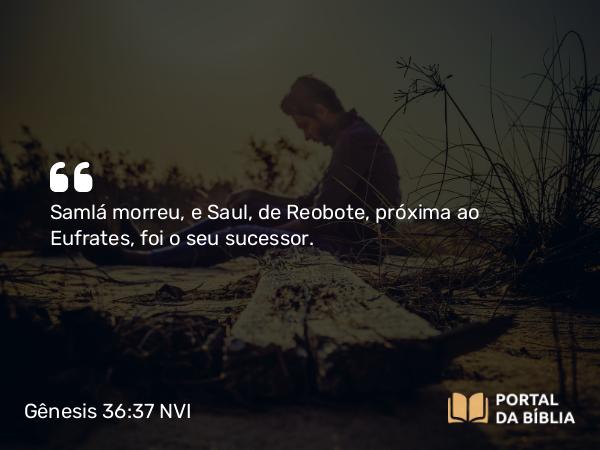 Gênesis 36:37 NVI - Samlá morreu, e Saul, de Reobote, próxima ao Eufrates, foi o seu sucessor.