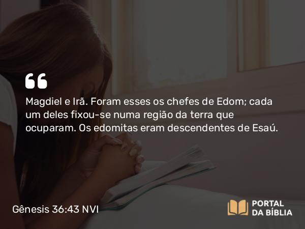 Gênesis 36:43 NVI - Magdiel e Irã. Foram esses os chefes de Edom; cada um deles fixou-se numa região da terra que ocuparam. Os edomitas eram descendentes de Esaú.