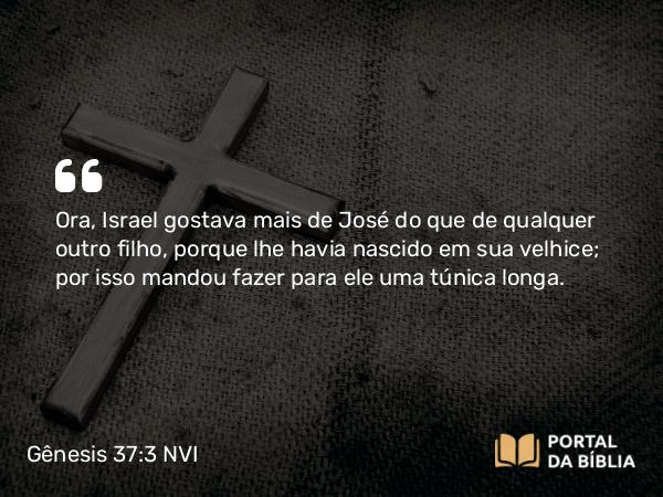 Gênesis 37:3 NVI - Ora, Israel gostava mais de José do que de qualquer outro filho, porque lhe havia nascido em sua velhice; por isso mandou fazer para ele uma túnica longa.