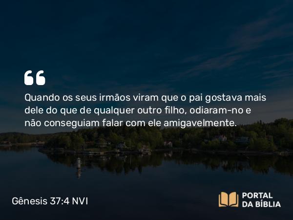 Gênesis 37:4 NVI - Quando os seus irmãos viram que o pai gostava mais dele do que de qualquer outro filho, odiaram-no e não conseguiam falar com ele amigavelmente.