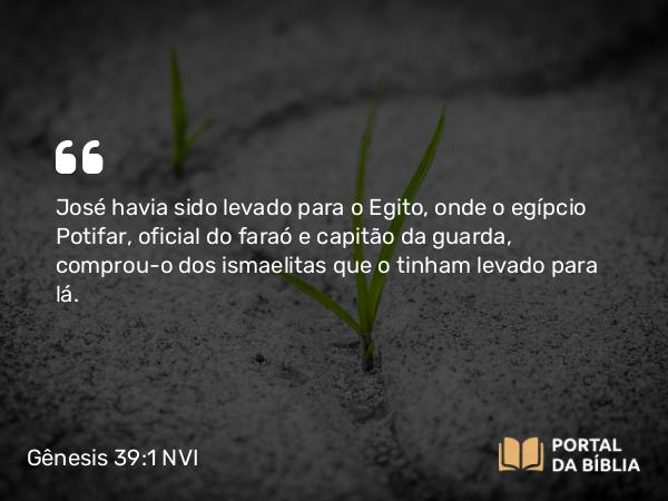 Gênesis 39:1 NVI - José havia sido levado para o Egito, onde o egípcio Potifar, oficial do faraó e capitão da guarda, comprou-o dos ismaelitas que o tinham levado para lá.