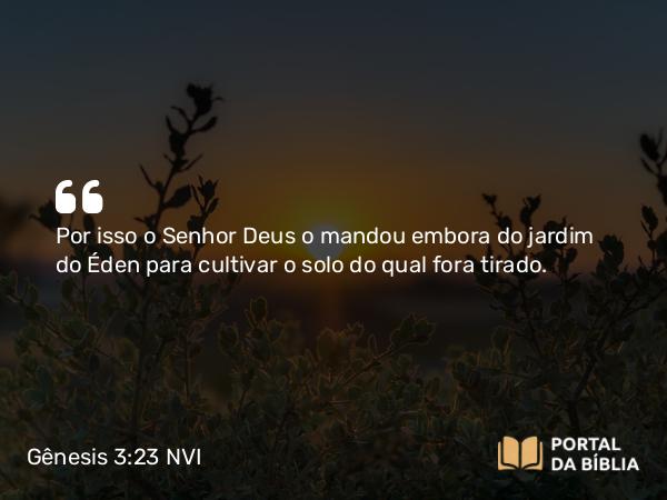 Gênesis 3:23 NVI - Por isso o Senhor Deus o mandou embora do jardim do Éden para cultivar o solo do qual fora tirado.