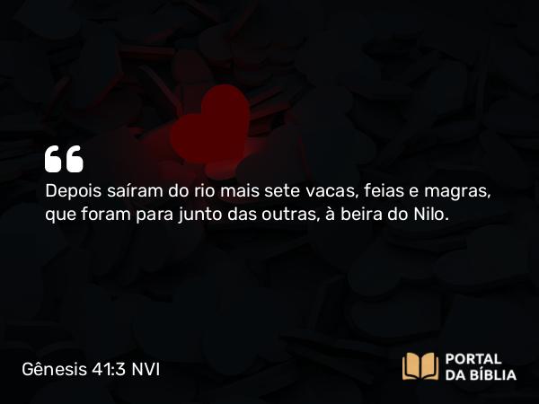 Gênesis 41:3 NVI - Depois saíram do rio mais sete vacas, feias e magras, que foram para junto das outras, à beira do Nilo.