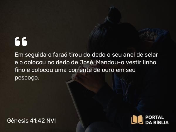 Gênesis 41:42 NVI - Em seguida o faraó tirou do dedo o seu anel de selar e o colocou no dedo de José. Mandou-o vestir linho fino e colocou uma corrente de ouro em seu pescoço.