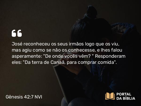 Gênesis 42:7 NVI - José reconheceu os seus irmãos logo que os viu, mas agiu como se não os conhecesse, e lhes falou asperamente: 