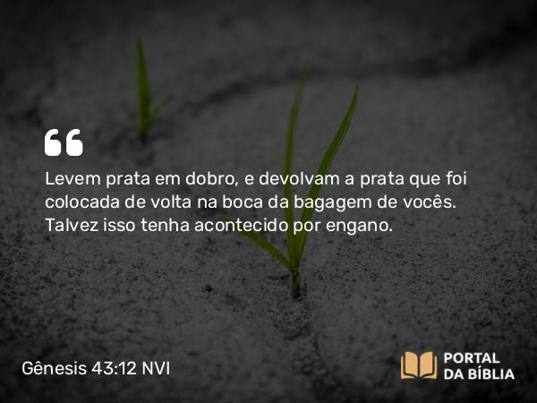 Gênesis 43:12 NVI - Levem prata em dobro, e devolvam a prata que foi colocada de volta na boca da bagagem de vocês. Talvez isso tenha acontecido por engano.