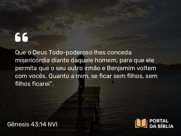 Gênesis 43:14 NVI - Que o Deus Todo-poderoso lhes conceda misericórdia diante daquele homem, para que ele permita que o seu outro irmão e Benjamim voltem com vocês. Quanto a mim, se ficar sem filhos, sem filhos ficarei