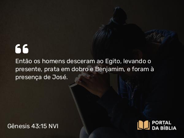 Gênesis 43:15 NVI - Então os homens desceram ao Egito, levando o presente, prata em dobro e Benjamim, e foram à presença de José.