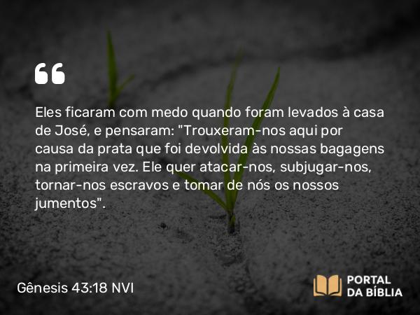 Gênesis 43:18 NVI - Eles ficaram com medo quando foram levados à casa de José, e pensaram: 