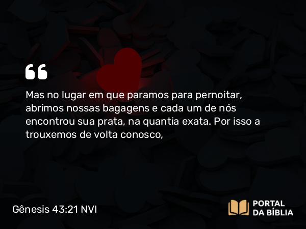 Gênesis 43:21 NVI - Mas no lugar em que paramos para pernoitar, abrimos nossas bagagens e cada um de nós encontrou sua prata, na quantia exata. Por isso a trouxemos de volta conosco,