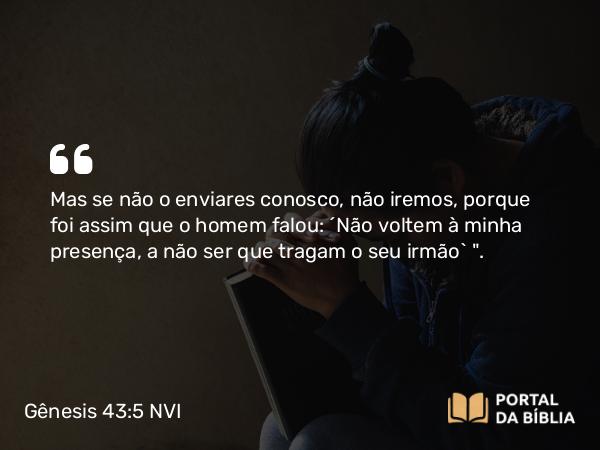 Gênesis 43:5 NVI - Mas se não o enviares conosco, não iremos, porque foi assim que o homem falou: ´Não voltem à minha presença, a não ser que tragam o seu irmão` 