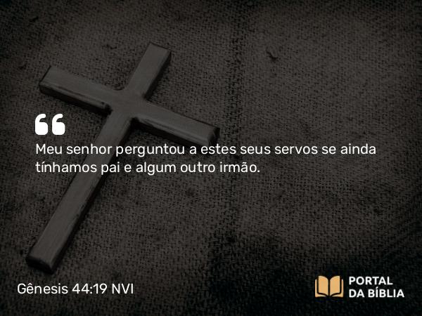 Gênesis 44:19 NVI - Meu senhor perguntou a estes seus servos se ainda tínhamos pai e algum outro irmão.