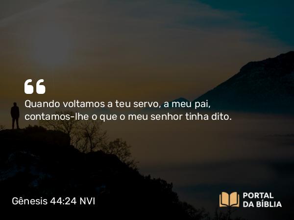 Gênesis 44:24 NVI - Quando voltamos a teu servo, a meu pai, contamos-lhe o que o meu senhor tinha dito.