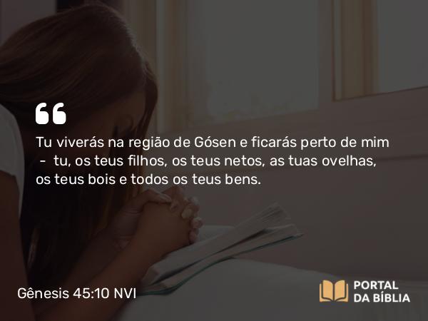 Gênesis 45:10-11 NVI - Tu viverás na região de Gósen e ficarás perto de mim  -  tu, os teus filhos, os teus netos, as tuas ovelhas, os teus bois e todos os teus bens.