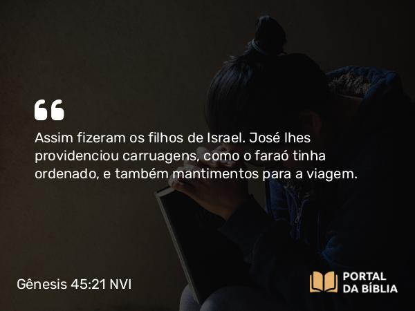 Gênesis 45:21 NVI - Assim fizeram os filhos de Israel. José lhes providenciou carruagens, como o faraó tinha ordenado, e também mantimentos para a viagem.