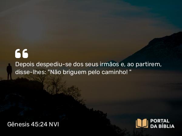 Gênesis 45:24 NVI - Depois despediu-se dos seus irmãos e, ao partirem, disse-lhes: 