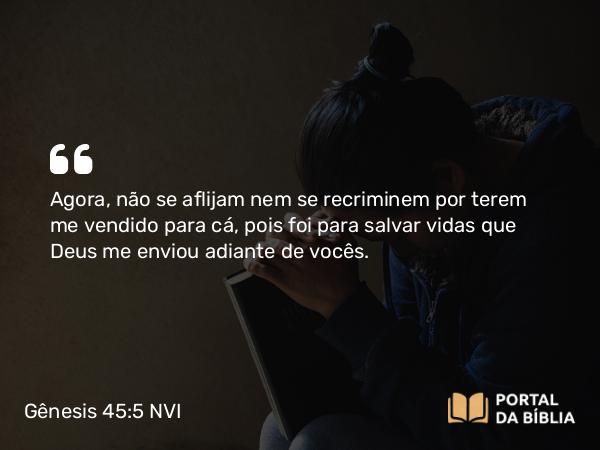 Gênesis 45:5 NVI - Agora, não se aflijam nem se recriminem por terem me vendido para cá, pois foi para salvar vidas que Deus me enviou adiante de vocês.