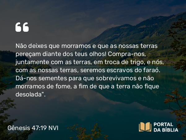 Gênesis 47:19 NVI - Não deixes que morramos e que as nossas terras pereçam diante dos teus olhos! Compra-nos, juntamente com as terras, em troca de trigo, e nós, com as nossas terras, seremos escravos do faraó. Dá-nos sementes para que sobrevivamos e não morramos de fome, a fim de que a terra não fique desolada