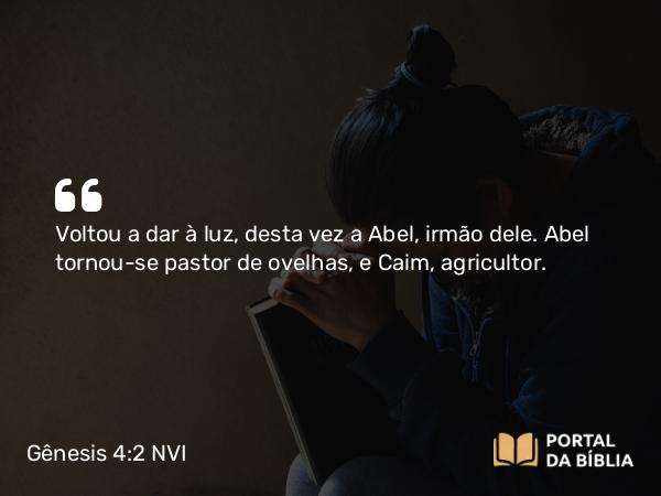 Gênesis 4:2 NVI - Voltou a dar à luz, desta vez a Abel, irmão dele. Abel tornou-se pastor de ovelhas, e Caim, agricultor.