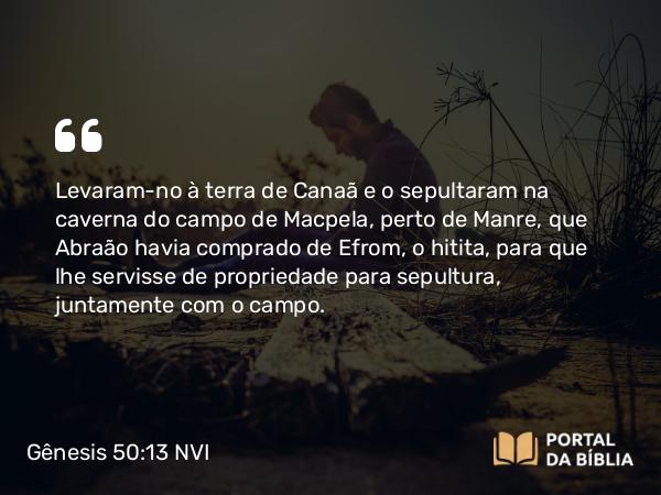 Gênesis 50:13 NVI - Levaram-no à terra de Canaã e o sepultaram na caverna do campo de Macpela, perto de Manre, que Abraão havia comprado de Efrom, o hitita, para que lhe servisse de propriedade para sepultura, juntamente com o campo.