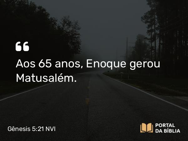 Gênesis 5:21 NVI - Aos 65 anos, Enoque gerou Matusalém.