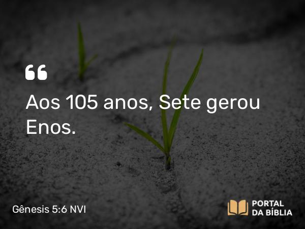 Gênesis 5:6 NVI - Aos 105 anos, Sete gerou Enos.