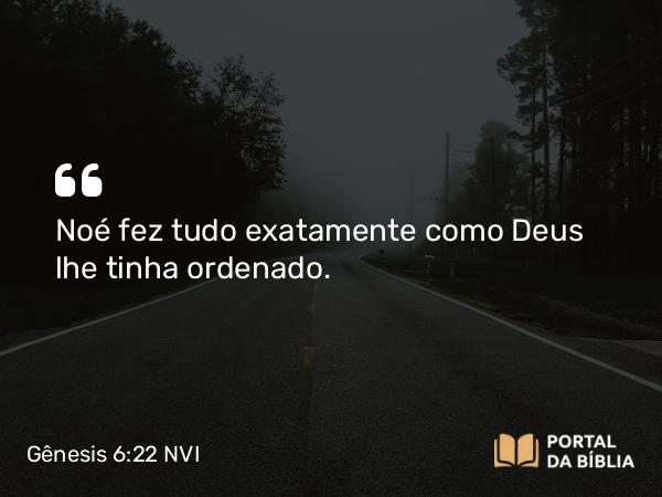 Gênesis 6:22 NVI - Noé fez tudo exatamente como Deus lhe tinha ordenado.