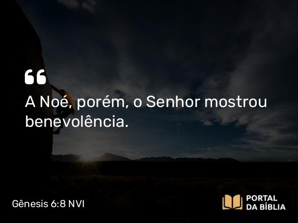 Gênesis 6:8 NVI - A Noé, porém, o Senhor mostrou benevolência.